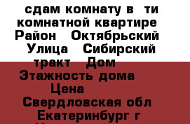 сдам комнату в 5ти комнатной квартире › Район ­ Октябрьский › Улица ­ Сибирский тракт › Дом ­ 21 › Этажность дома ­ 9 › Цена ­ 8 000 - Свердловская обл., Екатеринбург г. Недвижимость » Квартиры аренда   